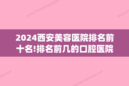 2024西安美容医院排名前十名!排名前几的口腔医院都在这了！(西安口腔医院排行榜)