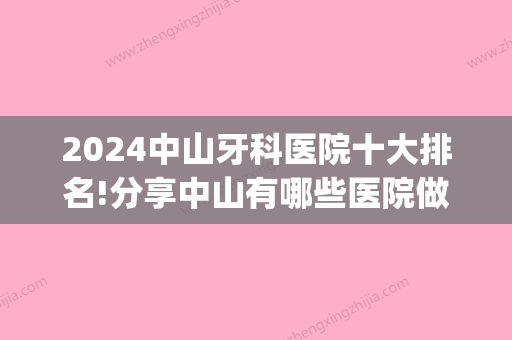 2024中山牙科医院十大排名!分享中山有哪些医院做种植牙好(中山市整牙比较好的医院)