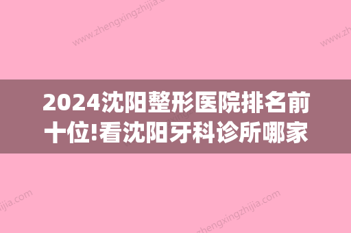 2024沈阳整形医院排名前十位!看沈阳牙科诊所哪家好而且便宜！(沈阳牙科好的医院)