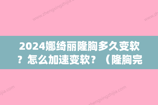 2024娜绮丽隆胸多久变软？怎么加速变软？（隆胸完多久变软）(隆胸多久才变软)