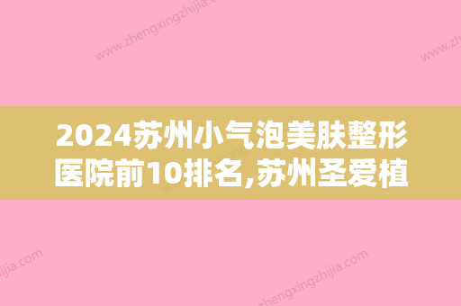 2024苏州小气泡美肤整形医院前10排名,苏州圣爱植发中心名扬四海