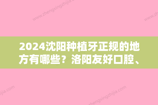 2024沈阳种植牙正规的地方有哪些？洛阳友好口腔、牙大夫口腔、九龙口腔等医院口