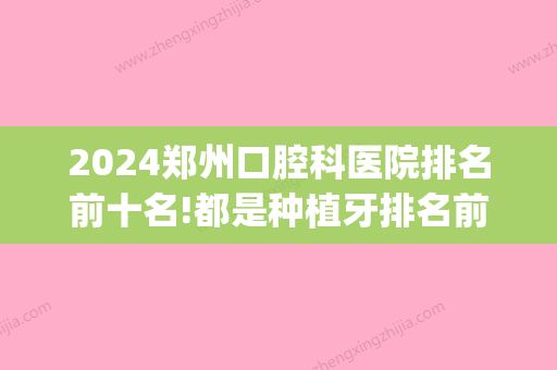 2024郑州口腔科医院排名前十名!都是种植牙排名前三的正规牙科!(2024郑州牙科医院前十位)