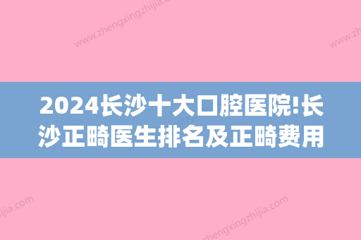 2024长沙十大口腔医院!长沙正畸医生排名及正畸费用分享(长沙口腔科正畸排名)