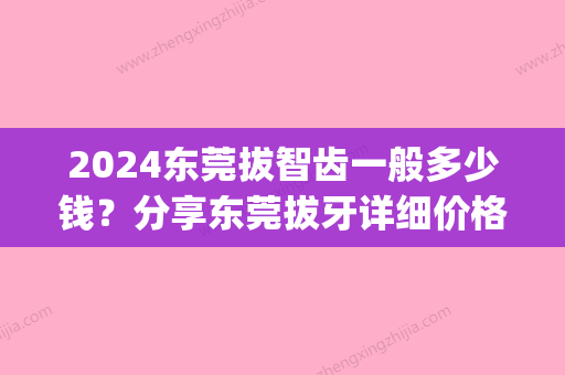 2024东莞拔智齿一般多少钱？分享东莞拔牙详细价格表(东莞拔颗牙齿多少钱)