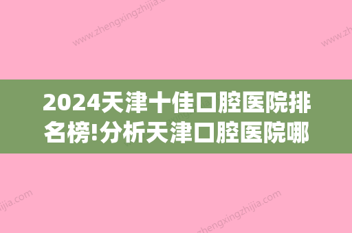 2024天津十佳口腔医院排名榜!分析天津口腔医院哪家好些！(天津市口腔科医院排名)