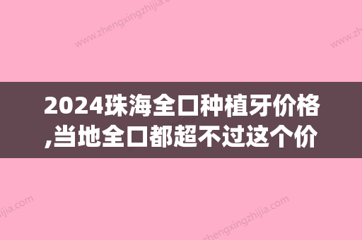 2024珠海全口种植牙价格,当地全口都超不过这个价格值得收藏(珠海哪里种牙便宜)