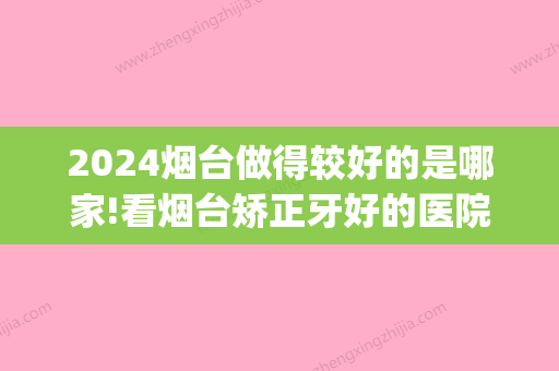 2024烟台做得较好的是哪家!看烟台矫正牙好的医院和价格(烟台矫正牙齿多少钱)