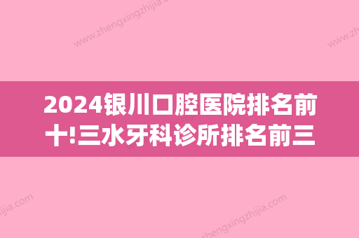 2024银川口腔医院排名前十!三水牙科诊所排名前三汇总分享!(银川比较好的牙医诊所)