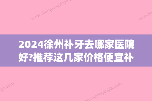 2024徐州补牙去哪家医院好?推荐这几家价格便宜补牙后用的久(徐州爱牙医院补牙价格)