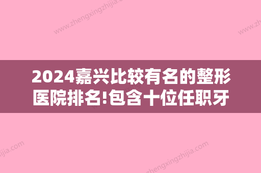 2024嘉兴比较有名的整形医院排名!包含十位任职牙科和医生拿手技术!