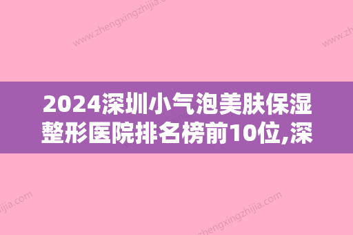 2024深圳小气泡美肤保湿整形医院排名榜前10位,深圳太美医疗美容整形门诊部实力入围