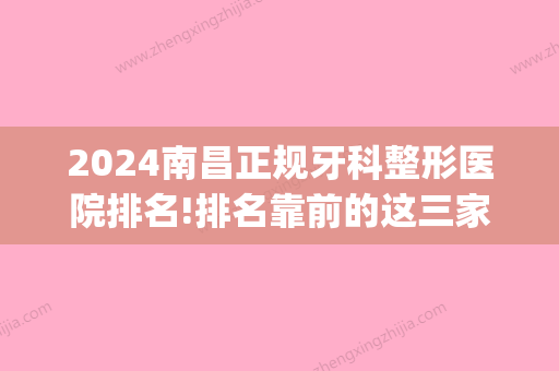 2024南昌正规牙科整形医院排名!排名靠前的这三家都是正规医院！(南昌好的牙科医院)