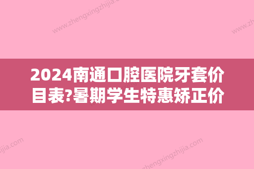 2024南通口腔医院牙套价目表?暑期学生特惠矫正价格提前知道!