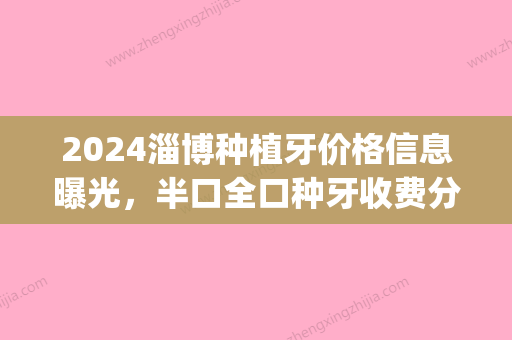 2024淄博种植牙价格信息曝光，半口全口种牙收费分享！(淄博市中心医院种牙多少钱)