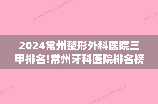 2024常州整形外科医院三甲排名!常州牙科医院排名榜及正畸价格表(常州正畸医院哪家好)