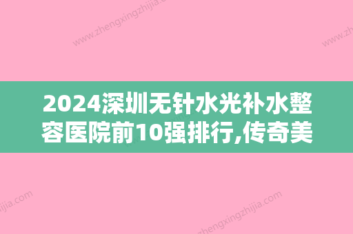 2024深圳无针水光补水整容医院前10强排行,传奇美学医疗美容鼎鼎大名