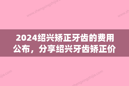 2024绍兴矫正牙齿的费用公布	，分享绍兴牙齿矫正价格表！(绍兴牙科价目表)