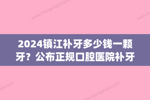 2024镇江补牙多少钱一颗牙？公布正规口腔医院补牙价格！(镇江瑞康医院补牙价格)