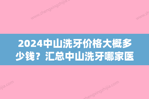 2024中山洗牙价格大概多少钱？汇总中山洗牙哪家医院便宜又好(广州中山三院洗牙多少钱)