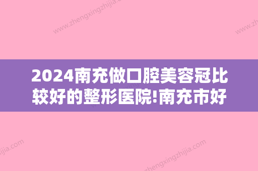 2024南充做口腔美容冠比较好的整形医院!南充市好的口腔医院全部在这！