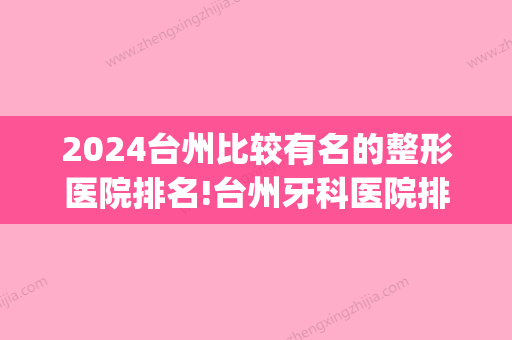 2024台州比较有名的整形医院排名!台州牙科医院排名前十都正规!(台州哪家医院牙齿矫正比较好)