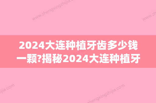 2024大连种植牙齿多少钱一颗?揭秘2024大连种植牙齿价格表(大连现在种植牙多少钱)