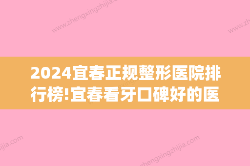 2024宜春正规整形医院排行榜!宜春看牙口碑好的医院有哪些(宜春哪个医院看牙齿好)