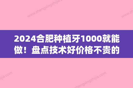 2024合肥种植牙1000就能做！盘点技术好价格不贵的牙科大全(合肥种植牙多少钱一颗2024)