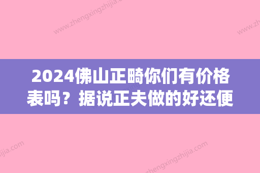 2024佛山正畸你们有价格表吗？据说正夫做的好还便宜！(广东正畸价格)