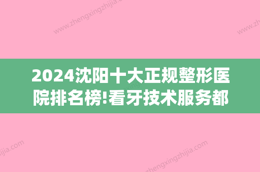 2024沈阳十大正规整形医院排名榜!看牙技术服务都不错本地人常来(沈阳正规的牙科医院)