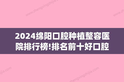 2024绵阳口腔种植整容医院排行榜!排名前十好口腔不容错过！(绵阳有种植牙的医院吗)