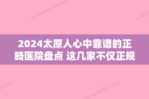 2024太原人心中靠谱的正畸医院盘点 这几家不仅正规价格还实惠