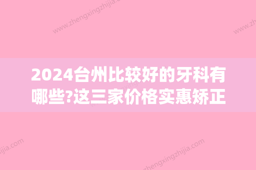 2024台州比较好的牙科有哪些?这三家价格实惠矫正技术好(台州牙科哪里好)