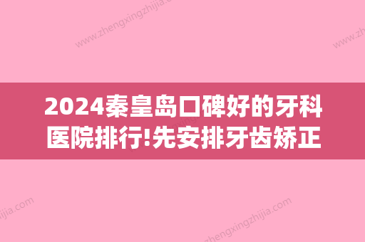 2024秦皇岛口碑好的牙科医院排行!先安排牙齿矫正医院排名前五家！(秦皇岛哪家牙科好)