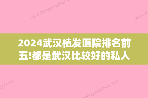 2024武汉植发医院排名前五!都是武汉比较好的私人牙科(武汉植发医院排名榜)