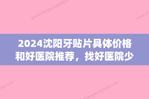 2024沈阳牙贴片具体价格和好医院推荐，找好医院少花钱！(沈阳医大牙科口腔医院补牙价格)