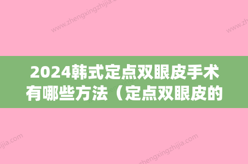 2024韩式定点双眼皮手术有哪些方法（定点双眼皮的做法）(韩式定点双眼皮过程)