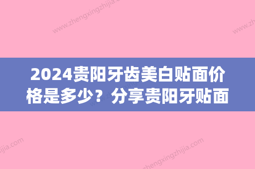 2024贵阳牙齿美白贴面价格是多少？分享贵阳牙贴面好的医院(贵州牙齿贴面价格标准)