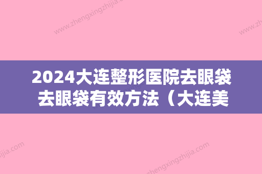 2024大连整形医院去眼袋 去眼袋有效方法（大连美容整形医院）