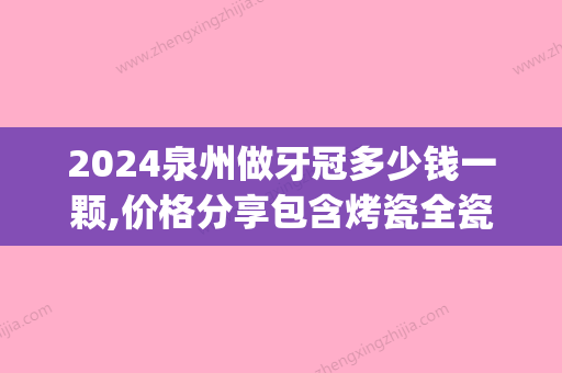 2024泉州做牙冠多少钱一颗,价格分享包含烤瓷全瓷牙冠详细费用!(烤瓷牙冠多少钱一颗价格表2024)