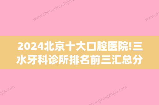 2024北京十大口腔医院!三水牙科诊所排名前三汇总分享!(北京口腔三级医院名单)