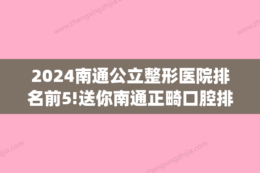 2024南通公立整形医院排名前5!送你南通正畸口腔排名！(南通公立整形医院有哪些)