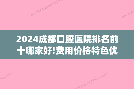 2024成都口腔医院排名前十哪家好!费用价格特色优势均在内(成都排名前十的口腔医院)