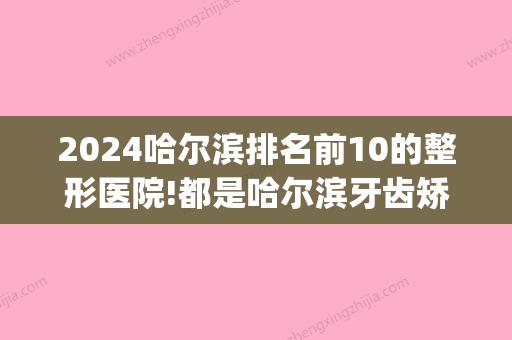 2024哈尔滨排名前10的整形医院!都是哈尔滨牙齿矫正的正规医院(哈尔滨排名前十整形医院)