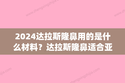 2024达拉斯隆鼻用的是什么材料？达拉斯隆鼻适合亚洲人么？(什么是达拉斯隆鼻手术)