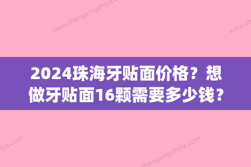 2024珠海牙贴面价格？想做牙贴面16颗需要多少钱？(烤瓷牙贴面多少钱一颗价格表2024)