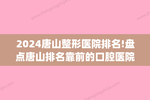 2024唐山整形医院排名!盘点唐山排名靠前的口腔医院(唐山口腔比较好的3家医院)