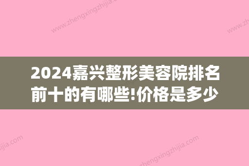 2024嘉兴整形美容院排名前十的有哪些!价格是多少(浙江嘉兴整形)