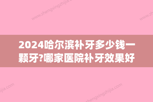 2024哈尔滨补牙多少钱一颗牙?哪家医院补牙效果好价格优惠(黑龙江补牙多少钱)